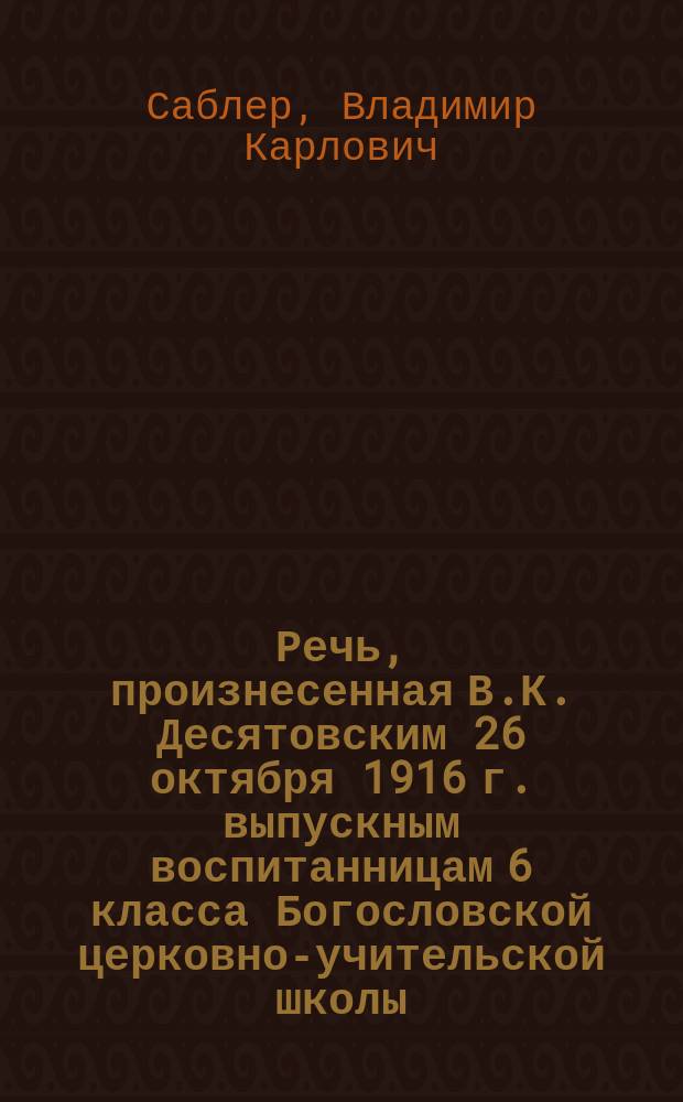 Речь, произнесенная В.К. Десятовским 26 октября 1916 г. выпускным воспитанницам 6 класса Богословской церковно-учительской школы