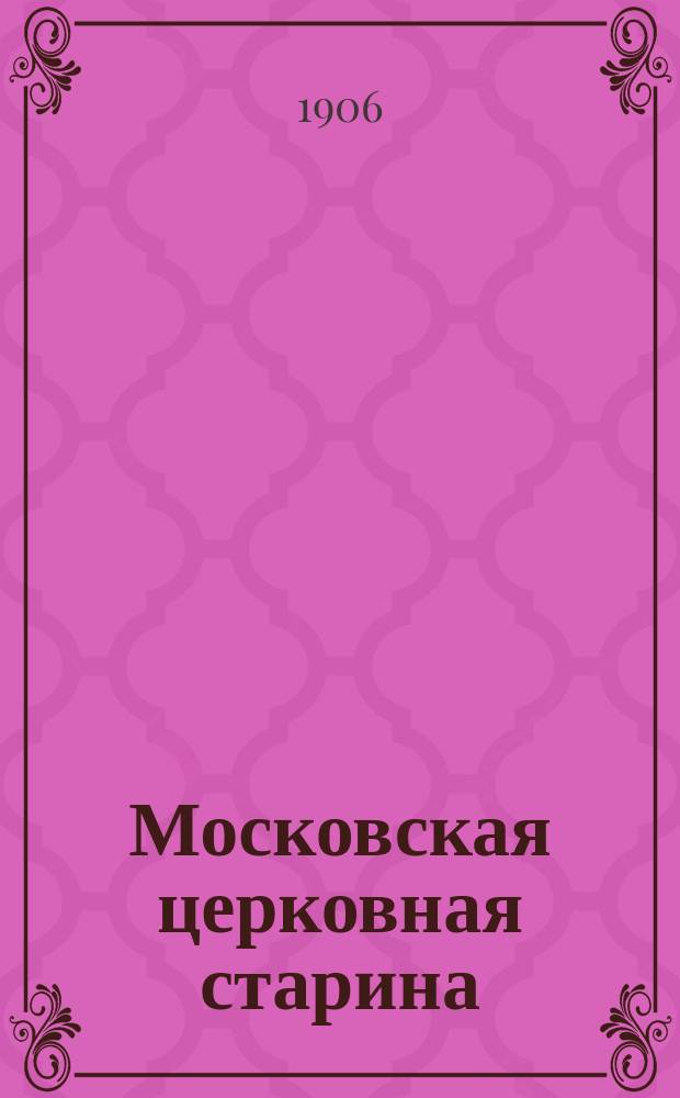 Московская церковная старина : Труды Комис. по осмотру и изучению памятников церковной старины г. Москвы и Московской епархии, изд. под ред. пред. Комис. А.И. Успенского. Т 1-. Т. 3. Вып. 2