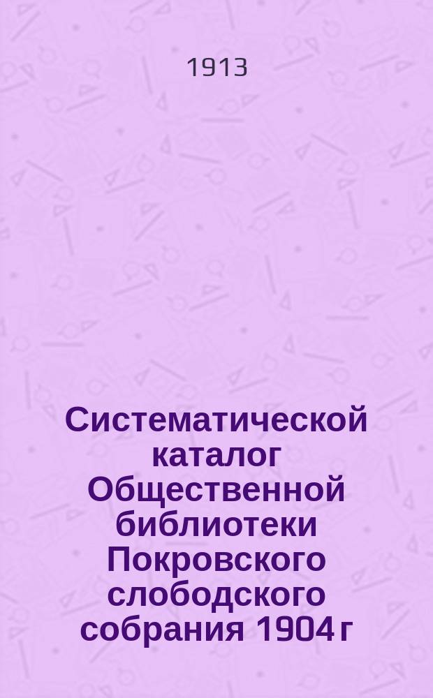 Систематической каталог Общественной библиотеки Покровского слободского собрания 1904 г.
