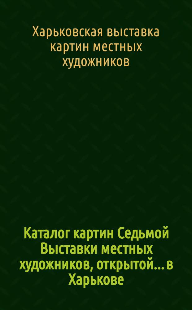 Каталог картин Седьмой Выставки местных художников, открытой... в Харькове