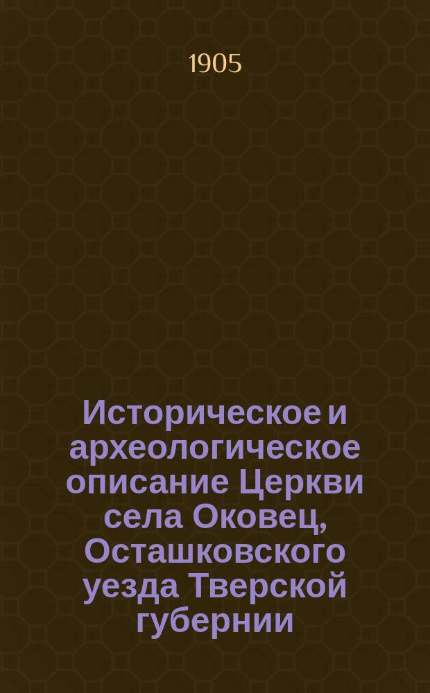 Историческое и археологическое описание Церкви села Оковец, Осташковского уезда Тверской губернии, в связи с историческим обзором о явленных оковецких иконах: пресвятые богородицы Одигитрии и животворящего креста господня