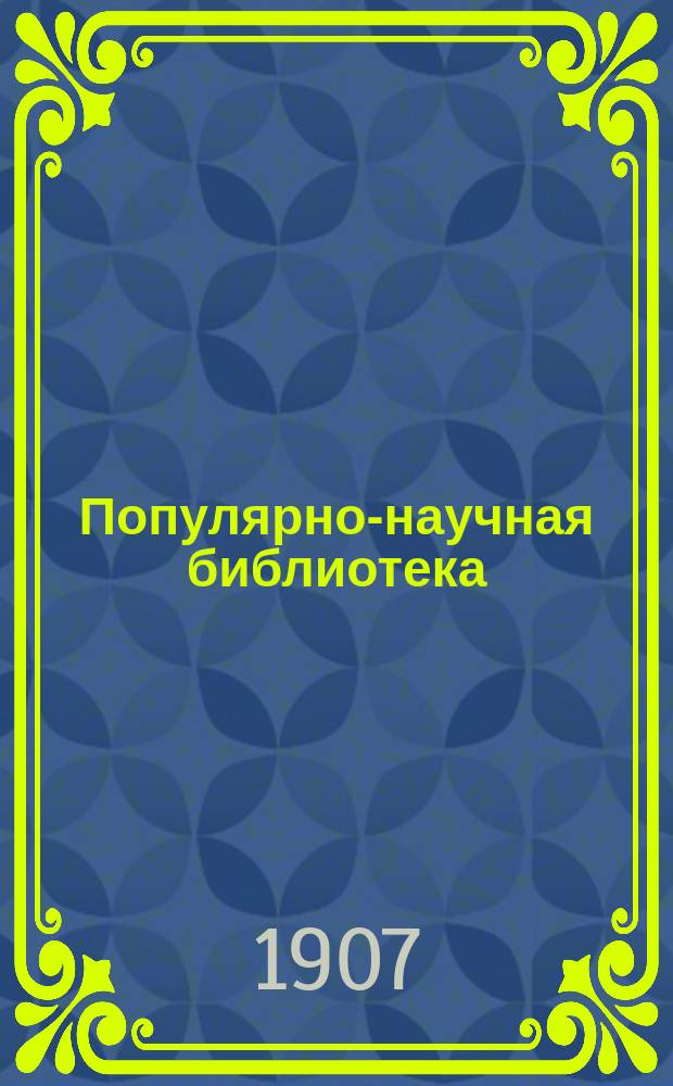 Популярно-научная библиотека : Беспл. прил. к "Биржевым ведомостям". 1907. Вып. 3/4-9/10