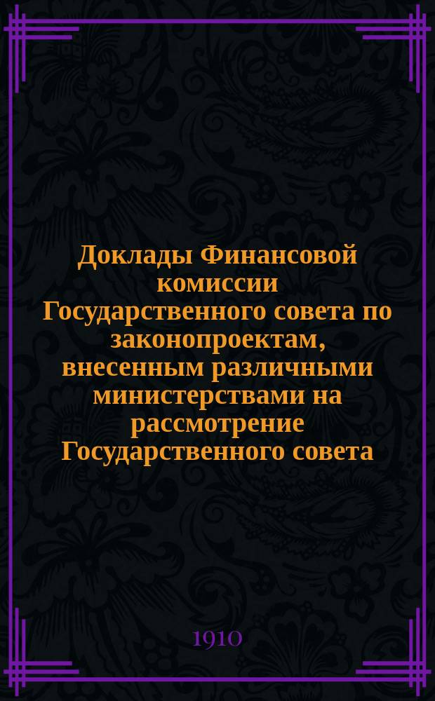 [Доклады Финансовой комиссии Государственного совета по законопроектам, внесенным различными министерствами на рассмотрение Государственного совета... [Сессии 1909-1910 гг.