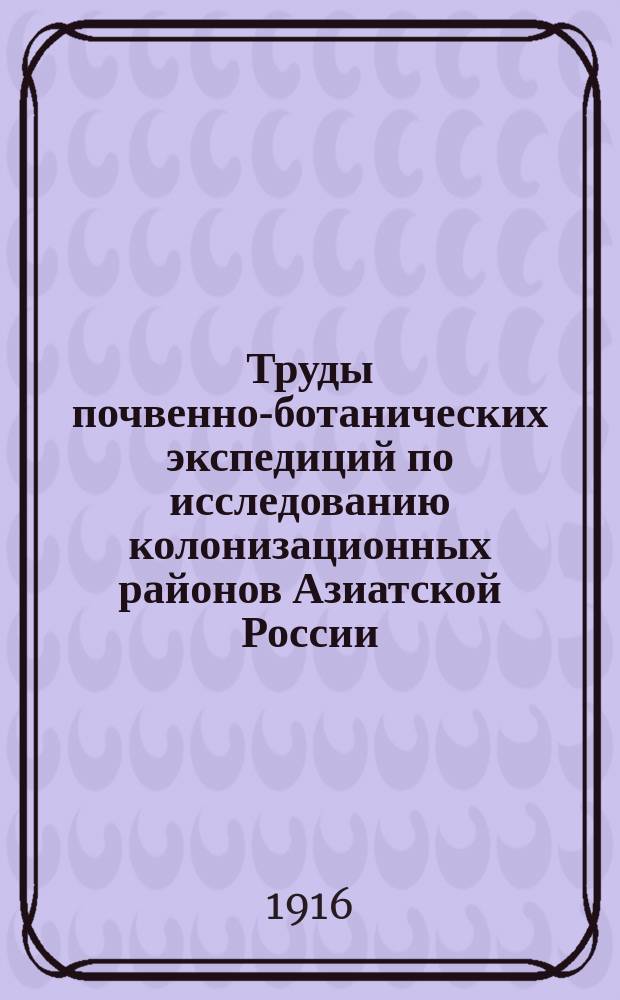 Труды почвенно-ботанических экспедиций по исследованию колонизационных районов Азиатской России : Вып. 1 (1916) - 2 (1917)