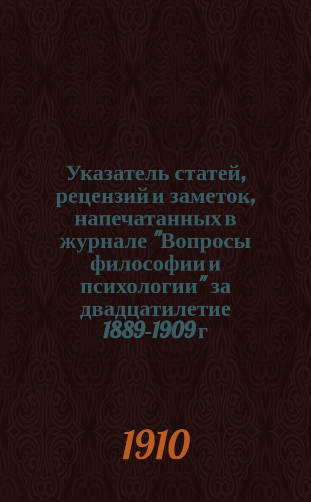Указатель статей, рецензий и заметок, напечатанных в журнале "Вопросы философии и психологии" за двадцатилетие 1889-1909 г.