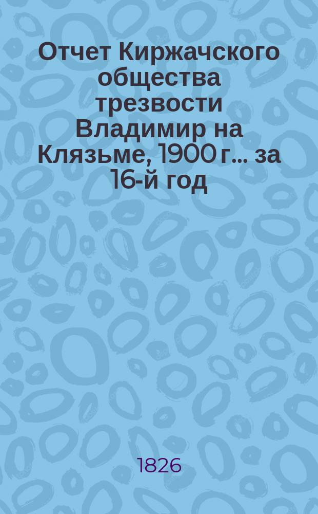 Отчет Киржачского общества трезвости Владимир на Клязьме, 1900 г. ... за 16-й год