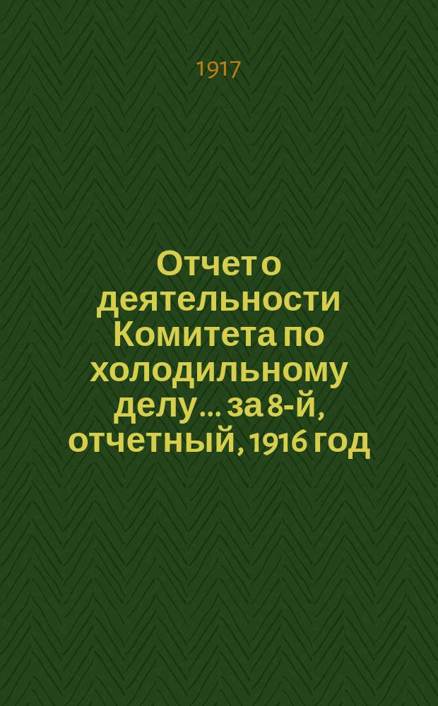 Отчет о деятельности Комитета по холодильному делу... за 8-й, отчетный, 1916 год