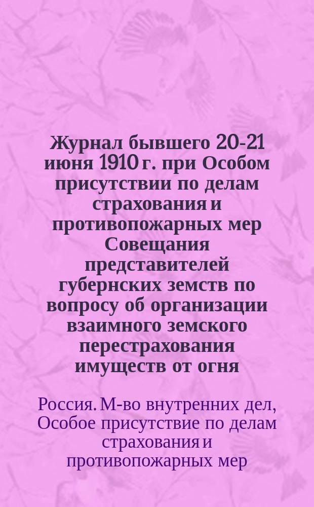 Журнал бывшего 20-21 июня 1910 г. при Особом присутствии по делам страхования и противопожарных мер Совещания представителей губернских земств по вопросу об организации взаимного земского перестрахования имуществ от огня : С прил.