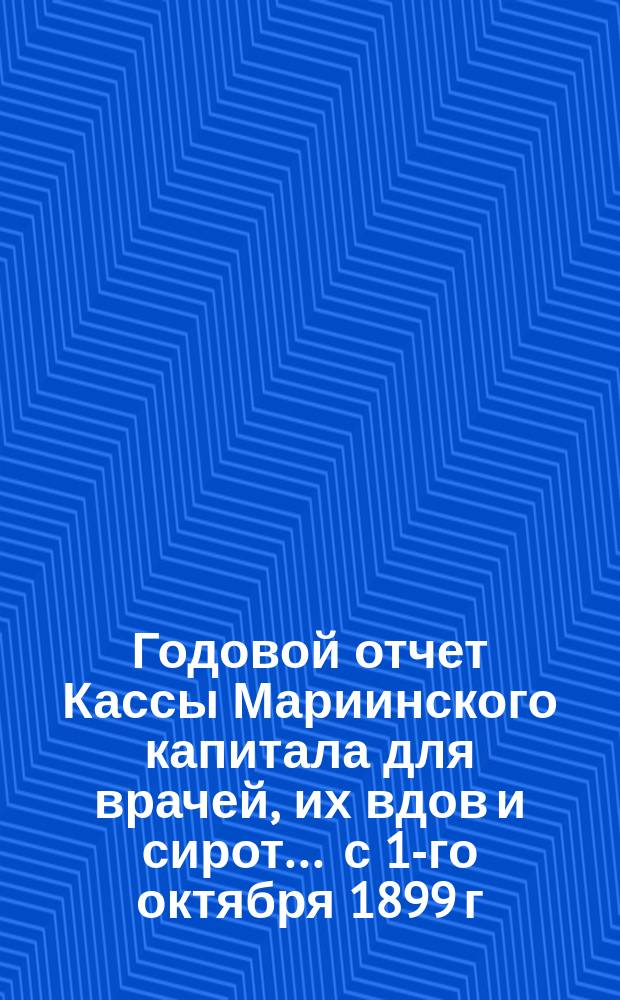 Годовой отчет Кассы Мариинского капитала для врачей, их вдов и сирот... ... с 1-го октября 1899 г. по 1-е октября 1900 г.