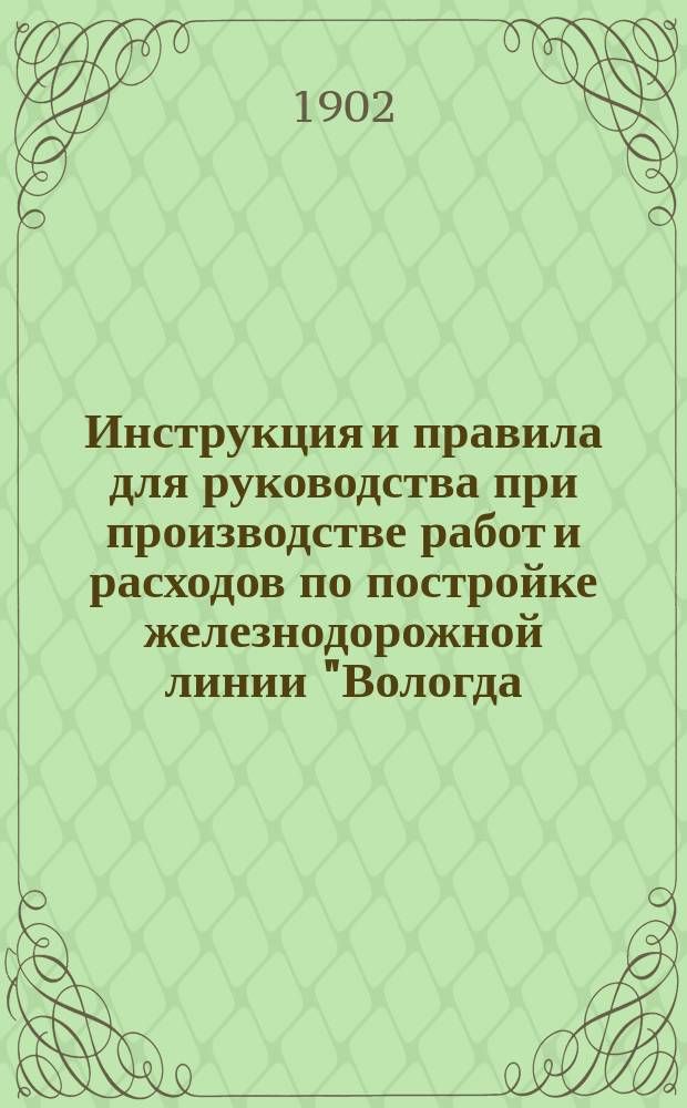 Инструкция и правила для руководства при производстве работ и расходов по постройке железнодорожной линии "Вологда - Вятка"