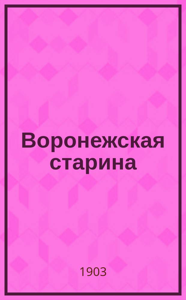 Воронежская старина : Изд. Воронежск. церк. ист.-археол. комитета. Вып. 1-14. Вып. 2-3