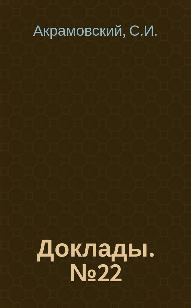 [Доклады]. № 22 : О дополнении нормального устава учительских обществ взаимопомощи параграфами, допускающими взаимопомощь учащих в удовлетворении их духовных нужд