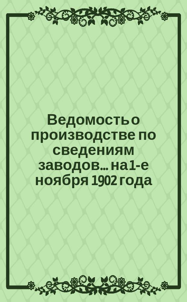Ведомость о производстве по сведениям заводов... ... на 1-е ноября 1902 года