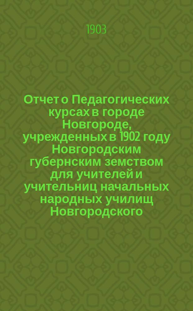 Отчет о Педагогических курсах в городе Новгороде, учрежденных в 1902 году Новгородским губернским земством для учителей и учительниц начальных народных училищ Новгородского, Демянского и Валдайского уездов (с 1-го по 28-е июля)