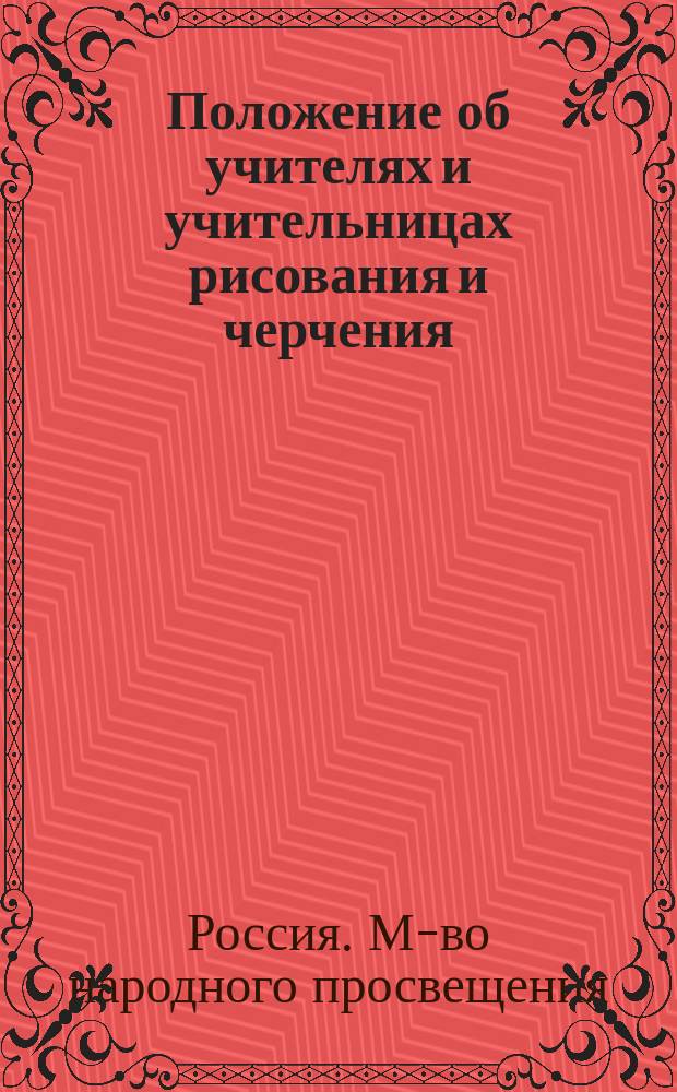 Положение об учителях и учительницах рисования и черчения : (Утв. г. упр. М-ва нар. просв. ... 18 июля 1903 г. для руководства в подлежащих случаях, взамен Положения 5 июля 1832 г.)