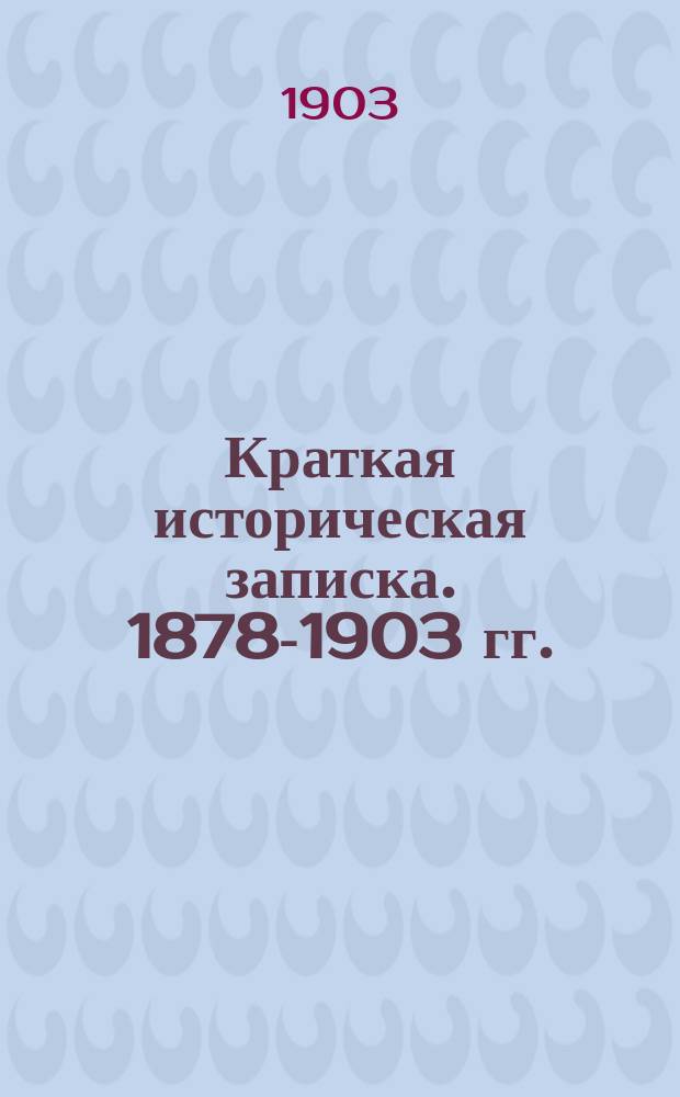 Краткая историческая записка. 1878-1903 гг.