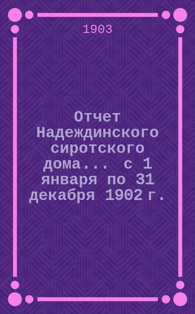 Отчет Надеждинского сиротского дома... ... с 1 января по 31 декабря 1902 г.