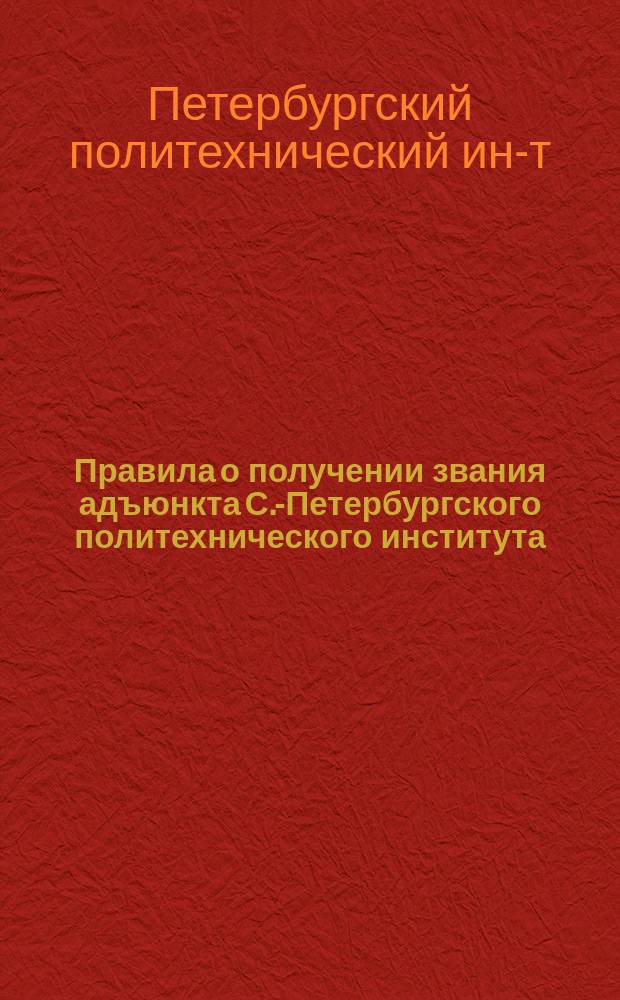 Правила о получении звания адъюнкта С.-Петербургского политехнического института : Утв. г. министром финансов 21 апр. 1903 г. : Доп. с согласия г. министра торг. и пром. в 1910 г