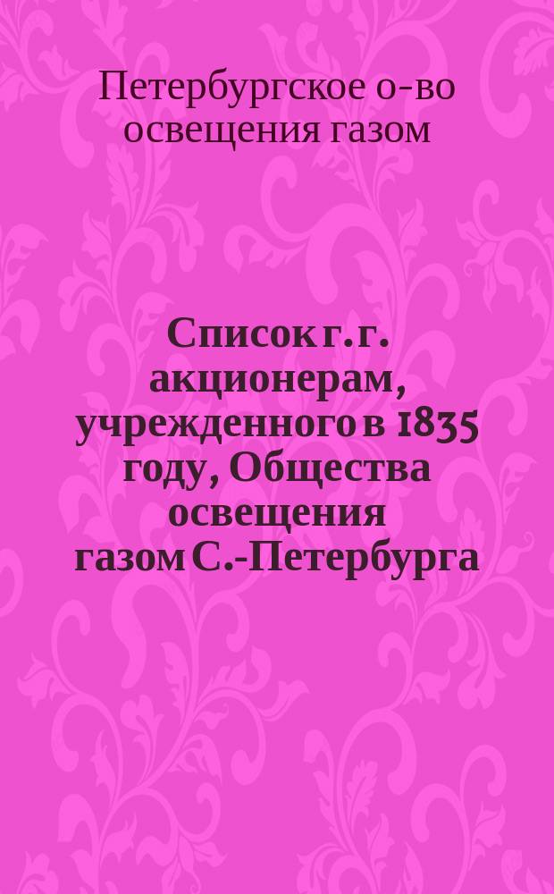 Список г. г. акционерам, учрежденного в 1835 году, Общества освещения газом С.-Петербурга...