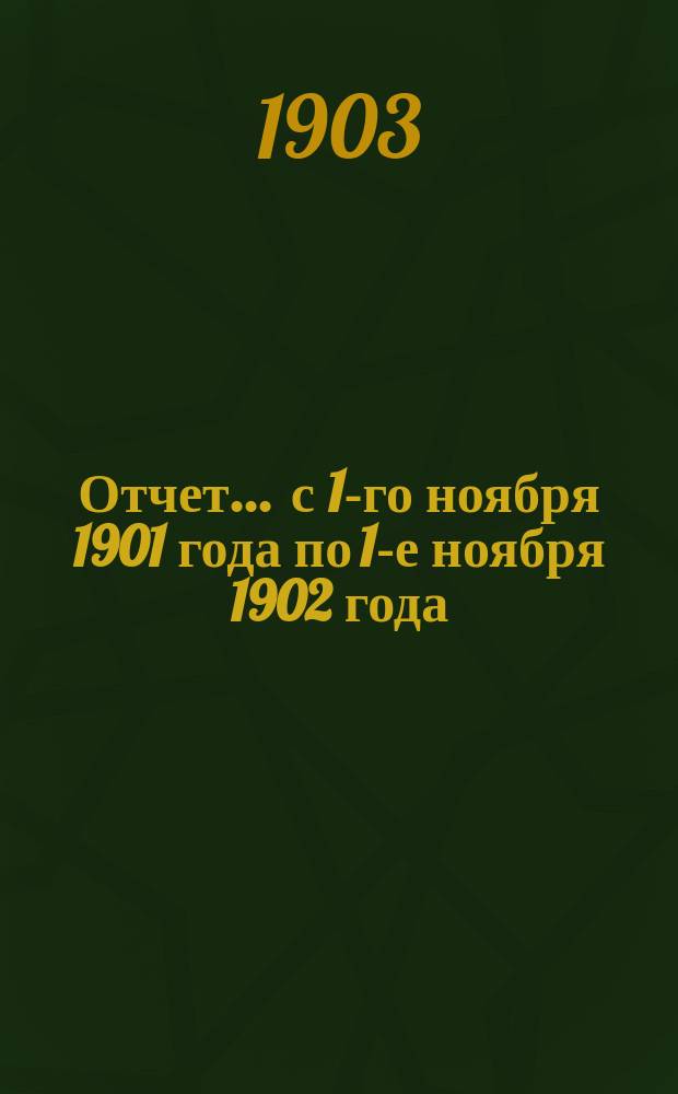Отчет... ... с 1-го ноября 1901 года по 1-е ноября 1902 года