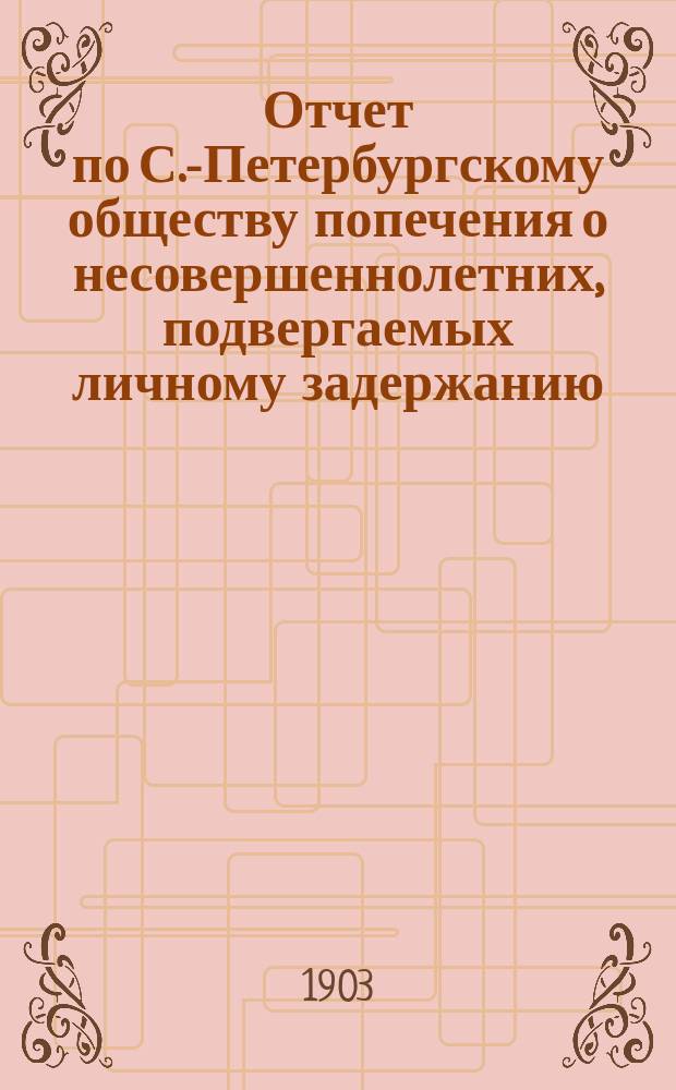 Отчет по С.-Петербургскому обществу попечения о несовершеннолетних, подвергаемых личному задержанию...