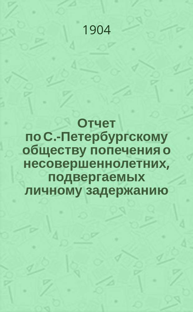 Отчет по С.-Петербургскому обществу попечения о несовершеннолетних, подвергаемых личному задержанию... ... за 1903 г.