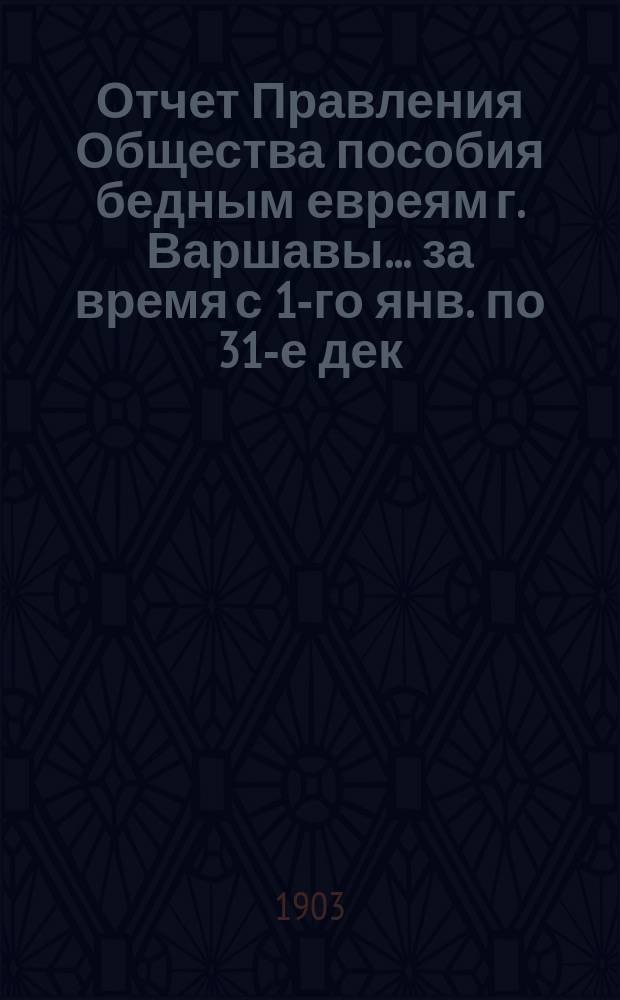 Отчет Правления Общества пособия бедным евреям г. Варшавы... ... за время с 1-го янв. по 31-е дек. 1903 г.