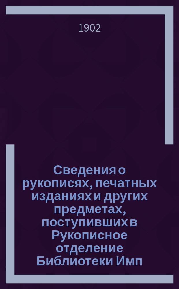 Сведения о рукописях, печатных изданиях и других предметах, поступивших в Рукописное отделение Библиотеки Имп. Академии наук ... в 1900 и 1901 годах