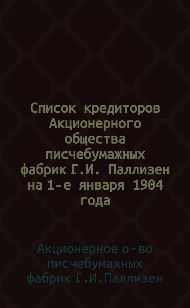 Список кредиторов Акционерного общества писчебумажных фабрик Г.И. Паллизен на 1-е января 1904 года