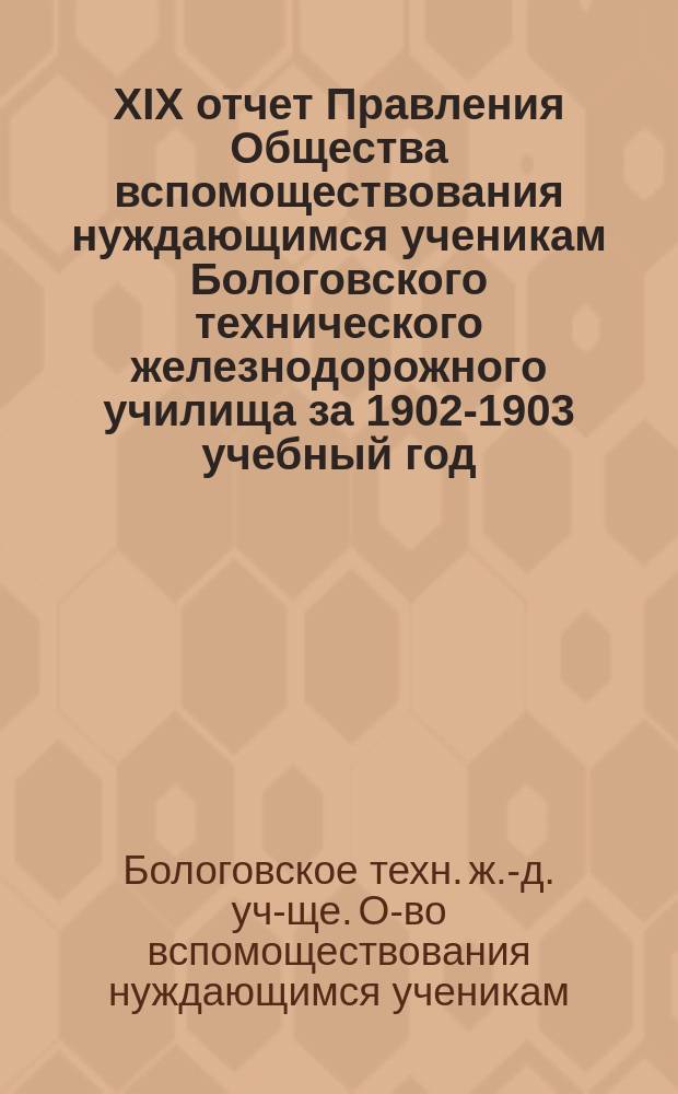 XIX отчет Правления Общества вспомоществования нуждающимся ученикам Бологовского технического железнодорожного училища за 1902-1903 учебный год