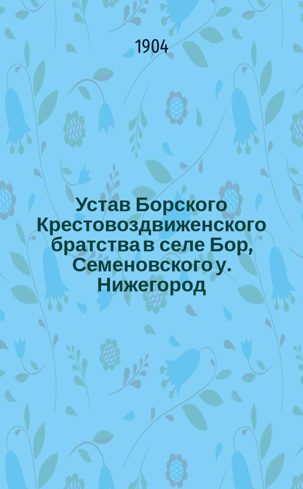Устав Борского Крестовоздвиженского братства в селе Бор, Семеновского у. Нижегород. губ. : Утв. 1-7 июля 1904 г.