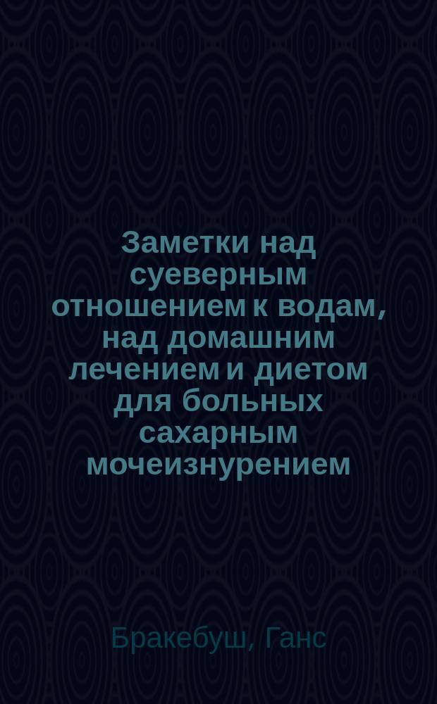 Заметки над суеверным отношением к водам, над домашним лечением и диетом для больных сахарным мочеизнурением, для ожирелых, страдающих печенью, подагриков и одержимых желчными камнями и т. д.
