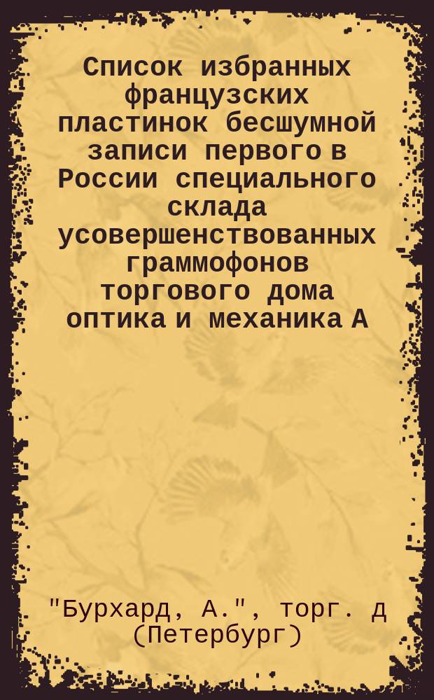 Список избранных французских пластинок бесшумной записи первого в России специального склада усовершенствованных граммофонов торгового дома оптика и механика А. Бурхард