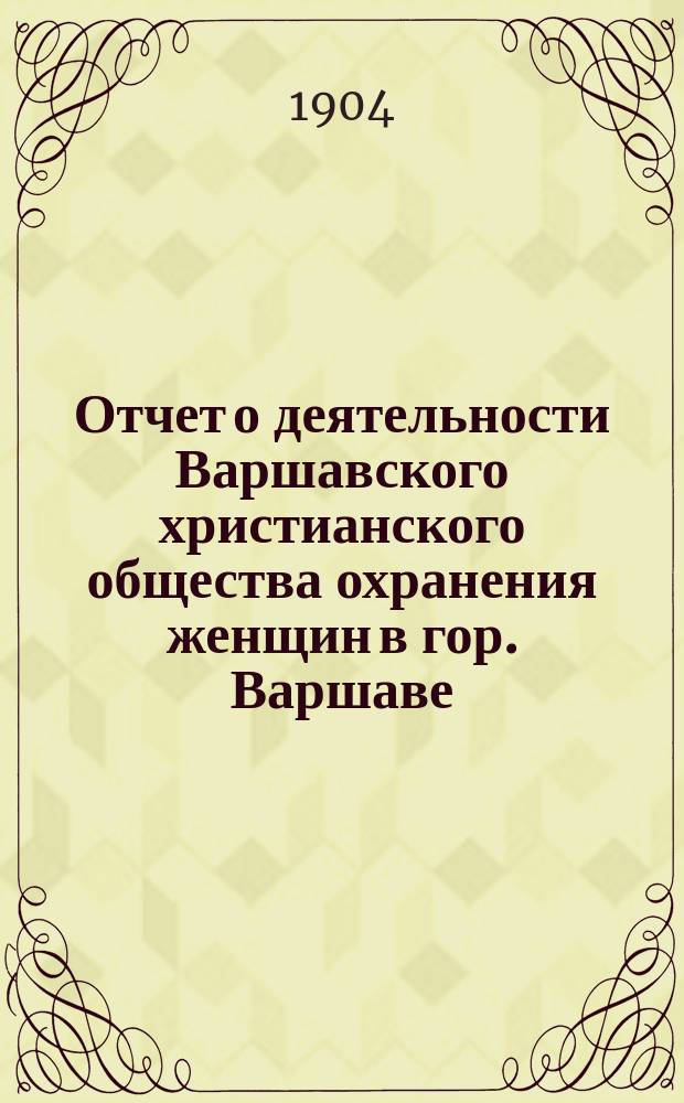 Отчет о деятельности Варшавского христианского общества охранения женщин в гор. Варшаве... ... в 1903 году
