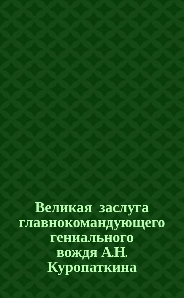 Великая заслуга главнокомандующего гениального вождя А.Н. Куропаткина