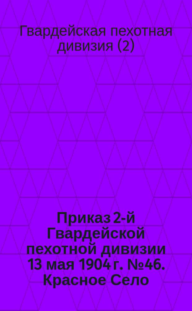 Приказ 2-й Гвардейской пехотной дивизии 13 мая 1904 г. № 46. Красное Село