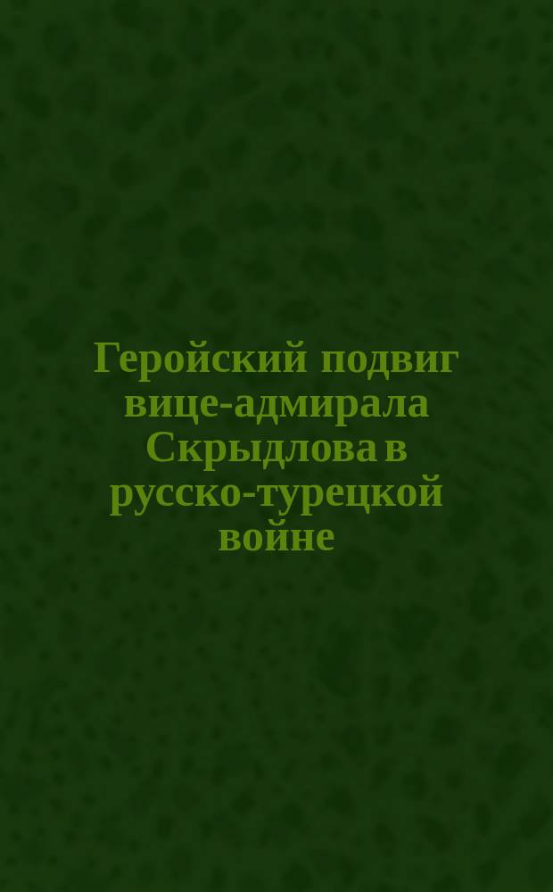 Геройский подвиг вице-адмирала Скрыдлова в русско-турецкой войне