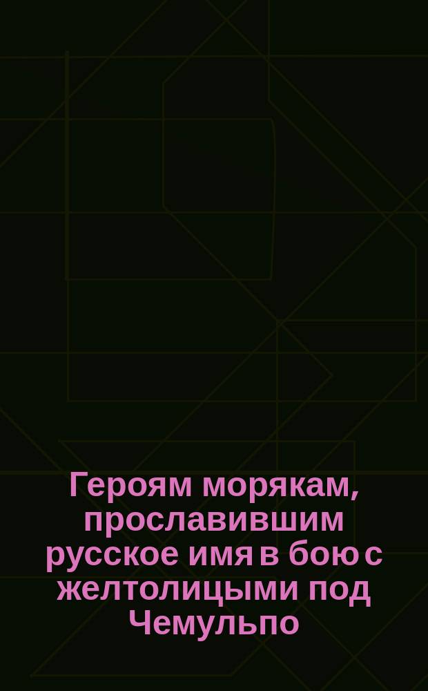 Героям морякам, прославившим русское имя в бою с желтолицыми под Чемульпо : Стихи