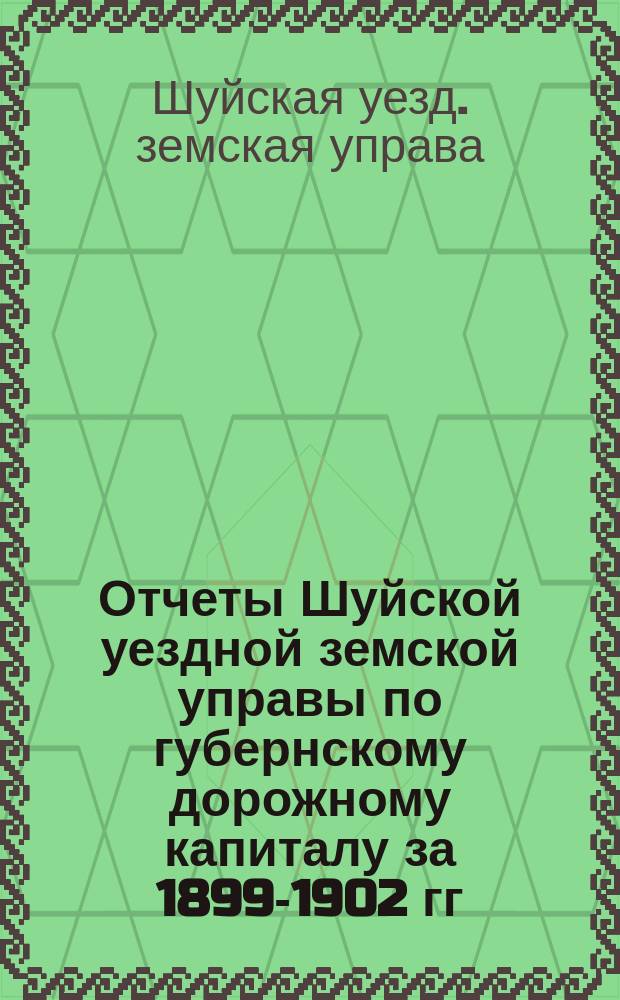 Отчеты Шуйской уездной земской управы по губернскому дорожному капиталу за 1899-1902 гг.