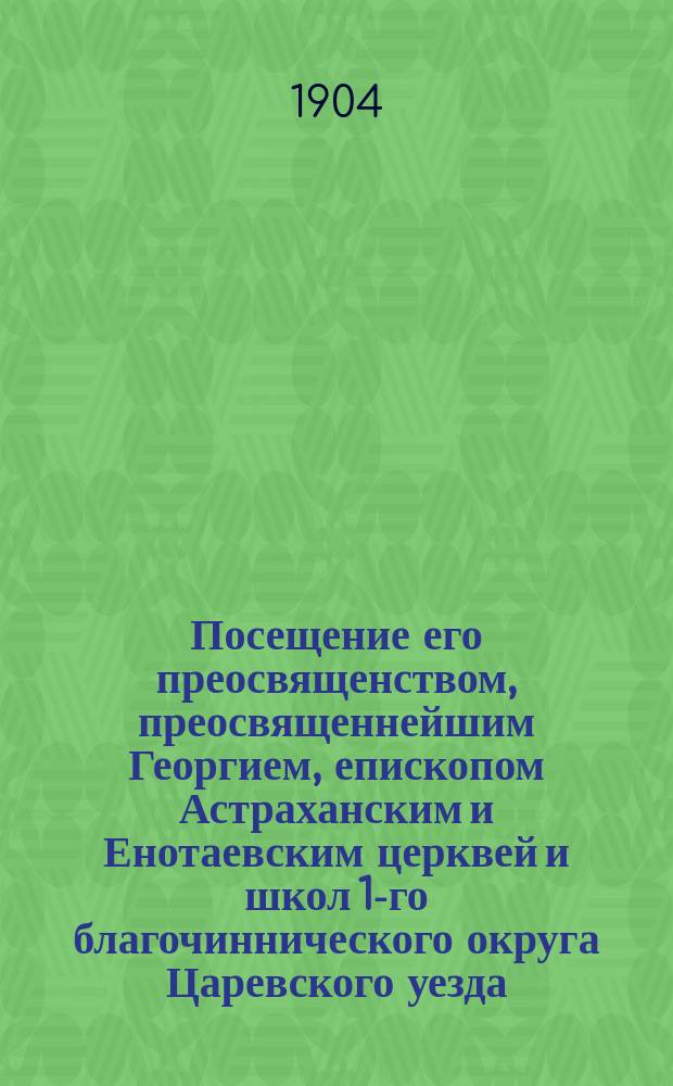 Посещение его преосвященством, преосвященнейшим Георгием, епископом Астраханским и Енотаевским церквей и школ 1-го благочиннического округа Царевского уезда