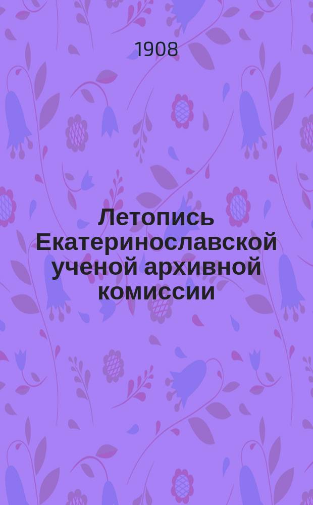 Летопись Екатеринославской ученой архивной комиссии : Вып. [1]-10. Вып. 4 (1908) - 10 (1915)