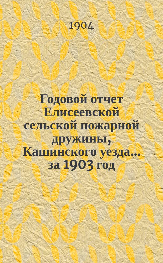 Годовой отчет Елисеевской сельской пожарной дружины, Кашинского уезда. ... за 1903 год
