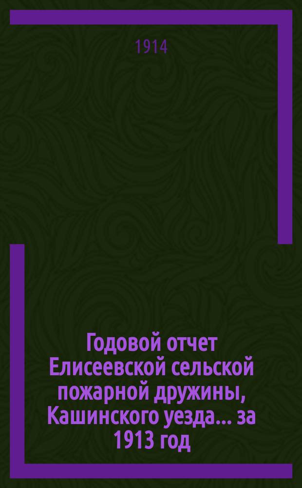 Годовой отчет Елисеевской сельской пожарной дружины, Кашинского уезда. ... за 1913 год