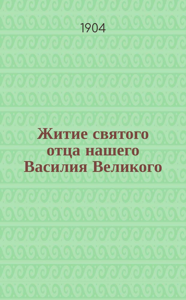 Житие святого отца нашего Василия Великого : Изложено на рус. яз. по руководству Четьих-Миней св. Димитрия Ростовского, с объясн. примеч. : С изобр. святого