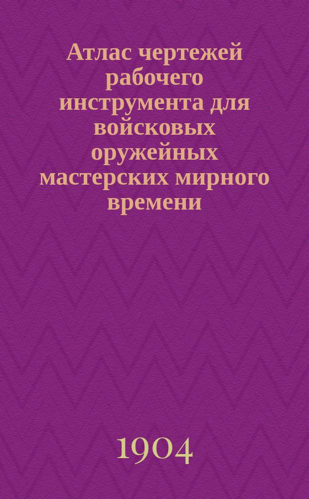 Атлас чертежей рабочего инструмента для войсковых оружейных мастерских мирного времени