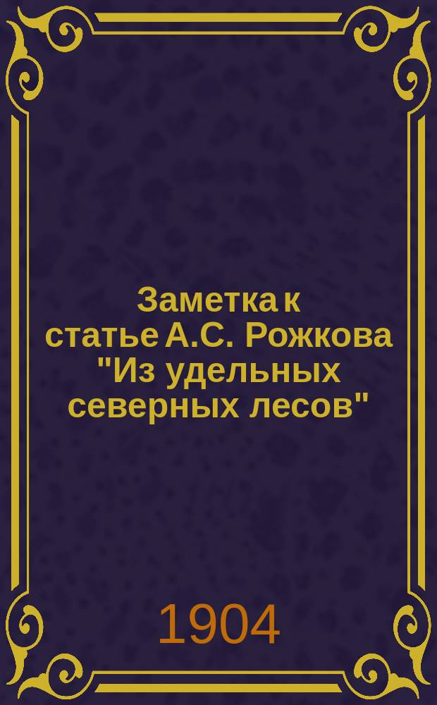 Заметка к статье А.С. Рожкова "Из удельных северных лесов" : (Лесной журнал, вып. 3-4)