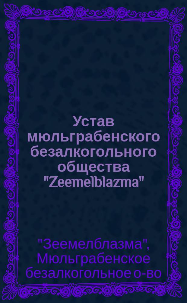 Устав мюльграбенского безалкогольного общества "Zeemelblazma" ("Северное сияние") Лифляндской губернии : Утв. 15 мая 1904 г.