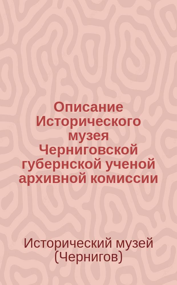 Описание Исторического музея Черниговской губернской ученой архивной комиссии : Ч. 1-2