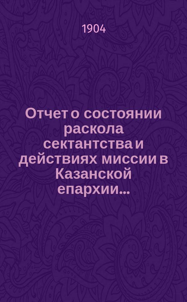 Отчет о состоянии раскола сектантства и действиях миссии в Казанской епархии...