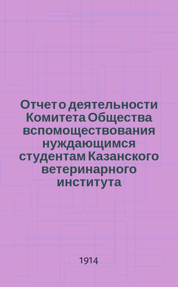 Отчет о деятельности Комитета Общества вспомоществования нуждающимся студентам Казанского ветеринарного института... ... с 1-го января 1913-го года по 1-е января 1914 года